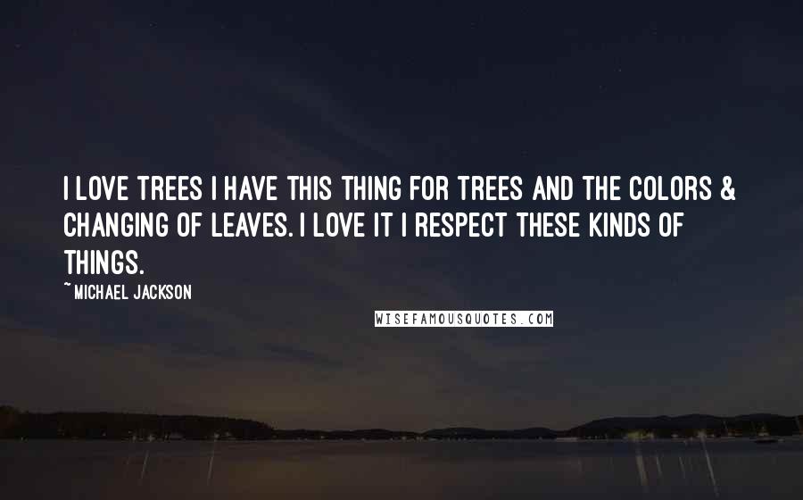 Michael Jackson Quotes: I love trees I have this thing for trees and the colors & changing of leaves. I love it I respect these kinds of things.