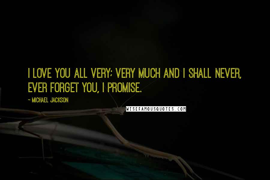 Michael Jackson Quotes: I love you all very; very much and I shall never, ever forget you, I promise.