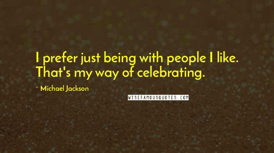 Michael Jackson Quotes: I prefer just being with people I like. That's my way of celebrating.