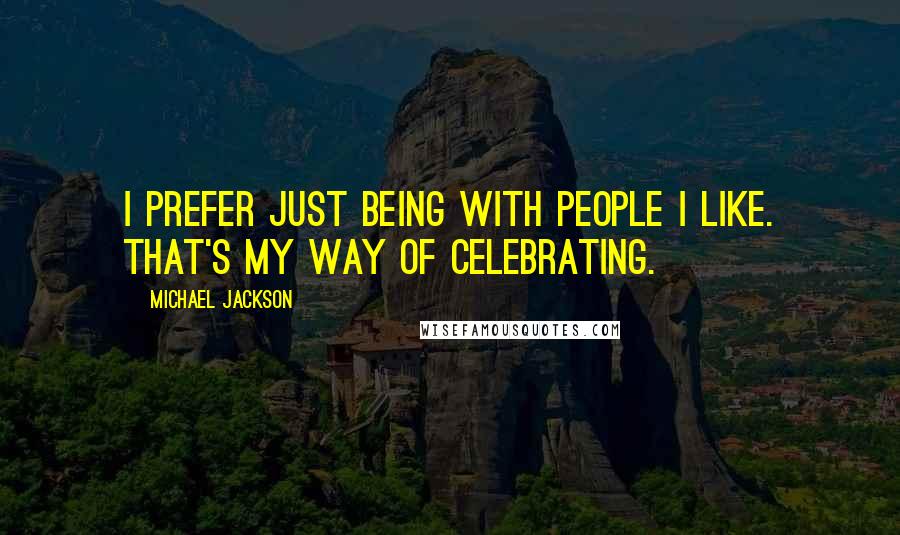 Michael Jackson Quotes: I prefer just being with people I like. That's my way of celebrating.