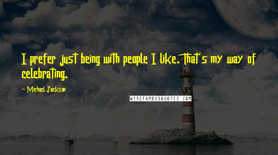 Michael Jackson Quotes: I prefer just being with people I like. That's my way of celebrating.