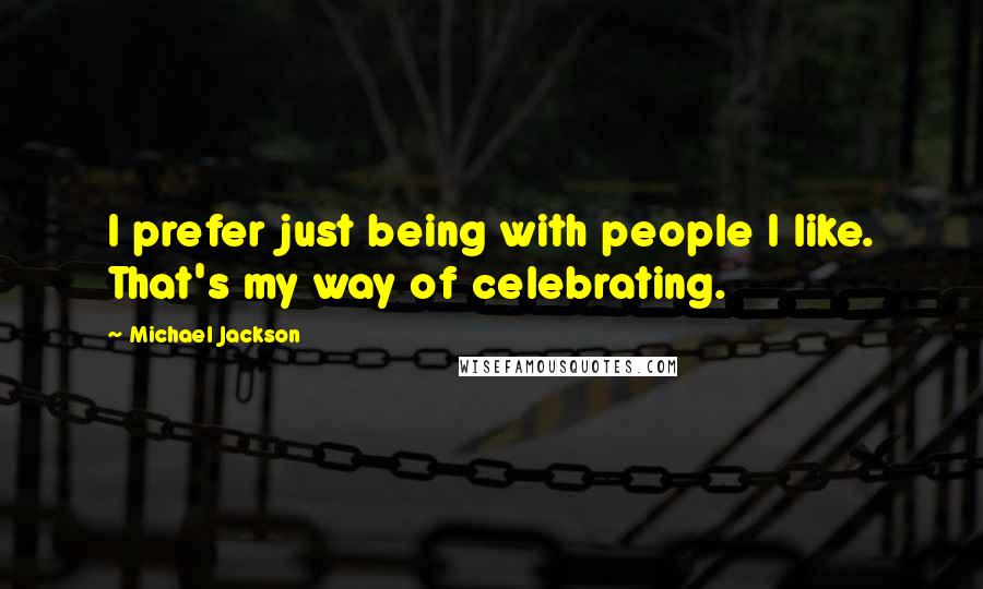Michael Jackson Quotes: I prefer just being with people I like. That's my way of celebrating.