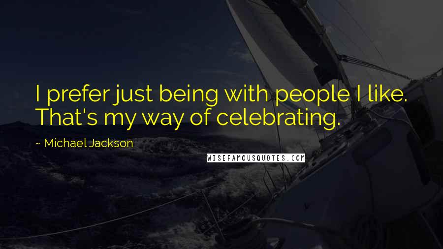 Michael Jackson Quotes: I prefer just being with people I like. That's my way of celebrating.