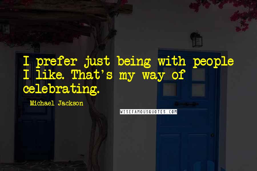 Michael Jackson Quotes: I prefer just being with people I like. That's my way of celebrating.