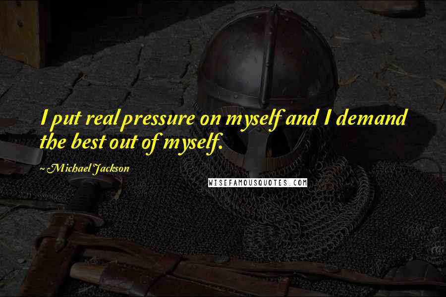 Michael Jackson Quotes: I put real pressure on myself and I demand the best out of myself.