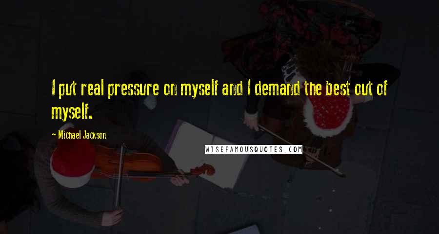 Michael Jackson Quotes: I put real pressure on myself and I demand the best out of myself.