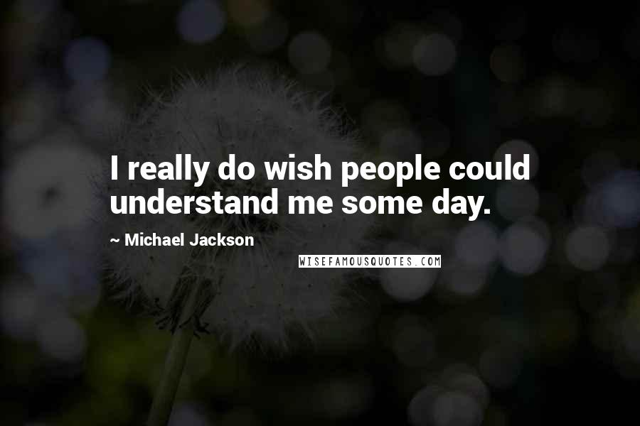 Michael Jackson Quotes: I really do wish people could understand me some day.