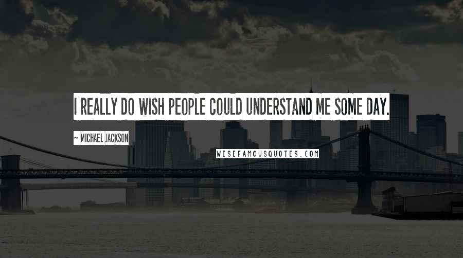 Michael Jackson Quotes: I really do wish people could understand me some day.