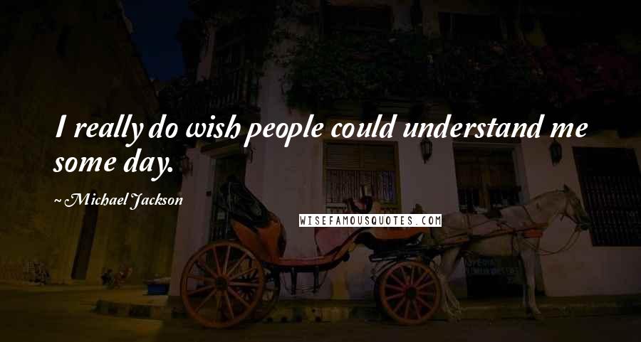 Michael Jackson Quotes: I really do wish people could understand me some day.