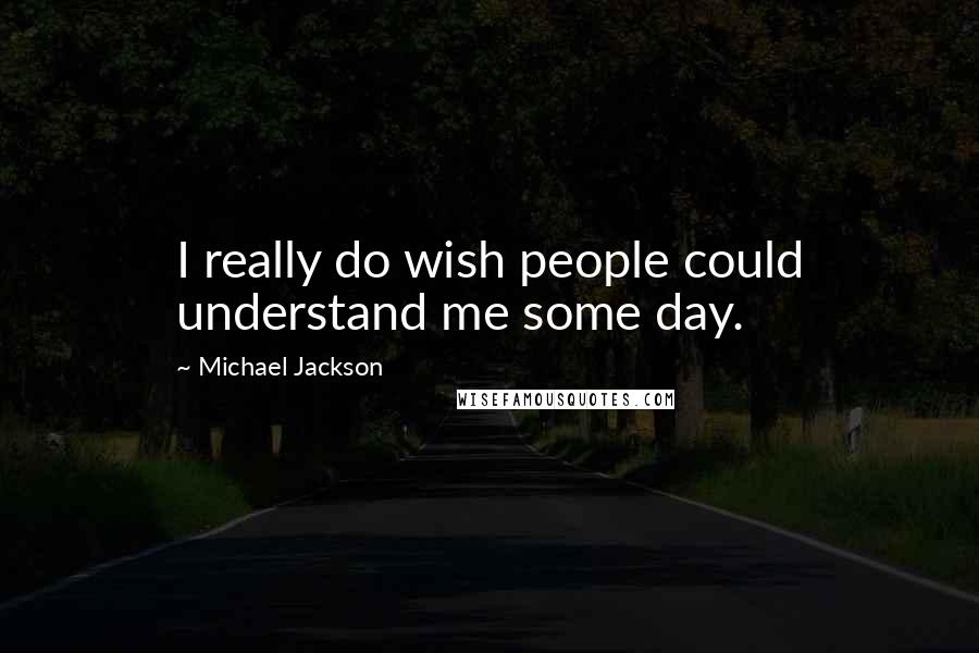 Michael Jackson Quotes: I really do wish people could understand me some day.