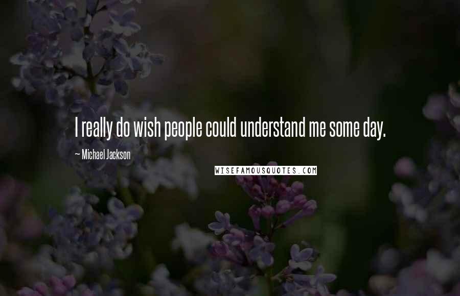 Michael Jackson Quotes: I really do wish people could understand me some day.