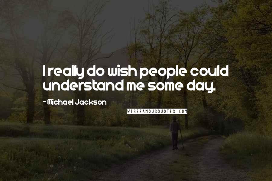 Michael Jackson Quotes: I really do wish people could understand me some day.
