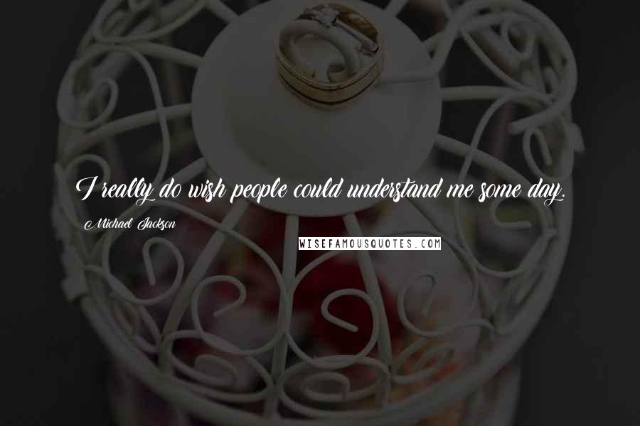 Michael Jackson Quotes: I really do wish people could understand me some day.