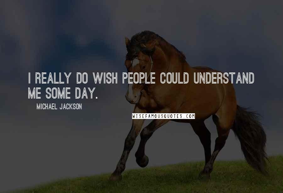 Michael Jackson Quotes: I really do wish people could understand me some day.