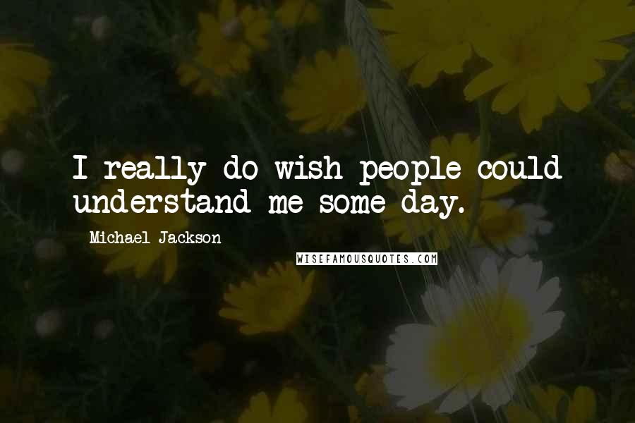 Michael Jackson Quotes: I really do wish people could understand me some day.