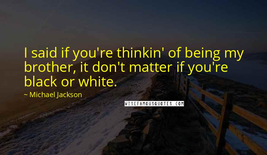 Michael Jackson Quotes: I said if you're thinkin' of being my brother, it don't matter if you're black or white.