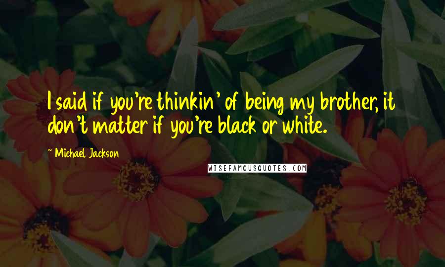 Michael Jackson Quotes: I said if you're thinkin' of being my brother, it don't matter if you're black or white.