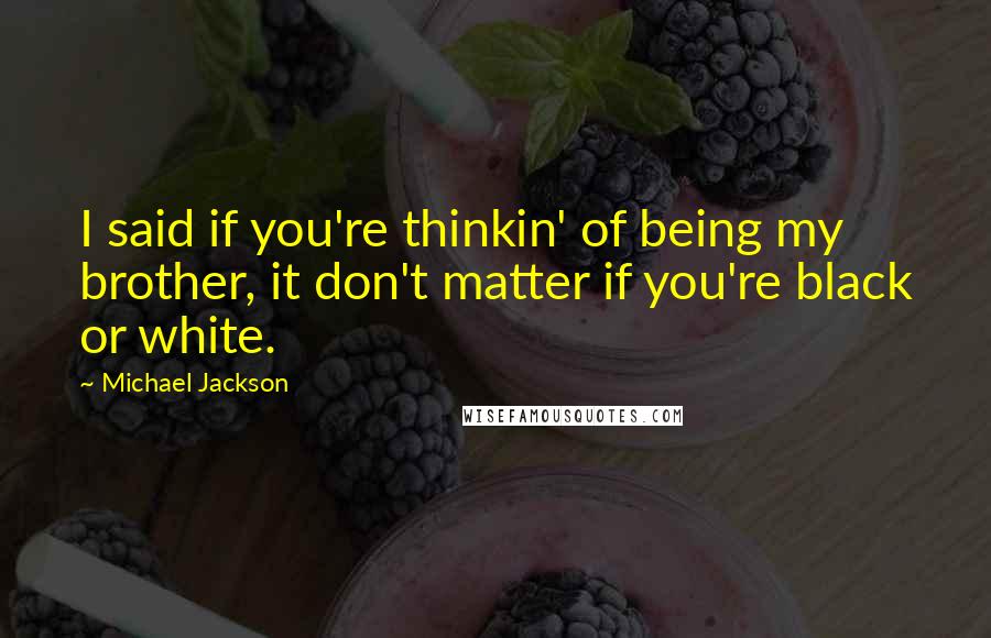 Michael Jackson Quotes: I said if you're thinkin' of being my brother, it don't matter if you're black or white.