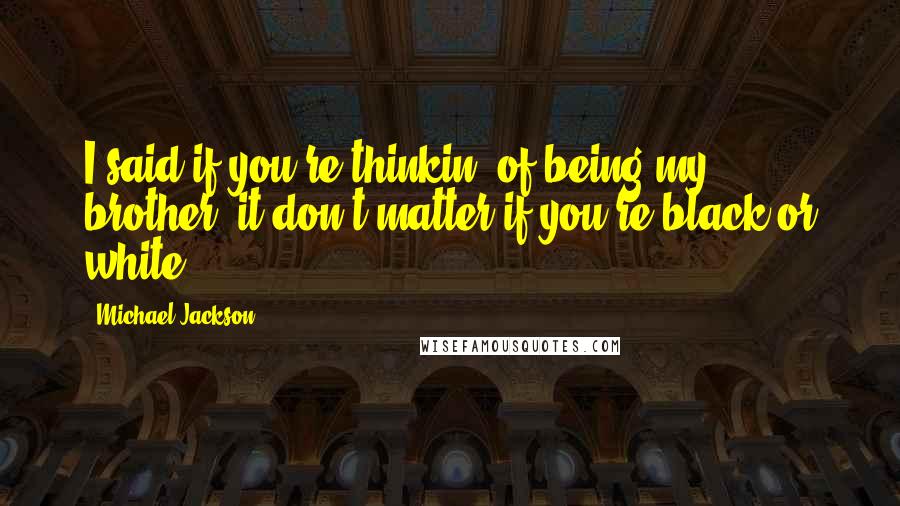 Michael Jackson Quotes: I said if you're thinkin' of being my brother, it don't matter if you're black or white.