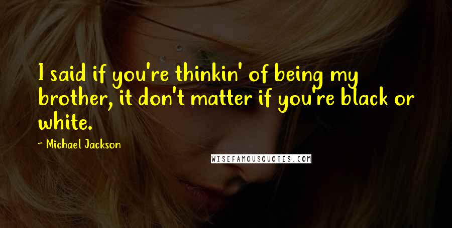 Michael Jackson Quotes: I said if you're thinkin' of being my brother, it don't matter if you're black or white.