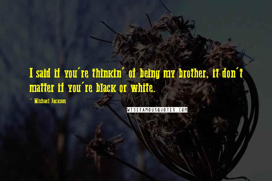 Michael Jackson Quotes: I said if you're thinkin' of being my brother, it don't matter if you're black or white.