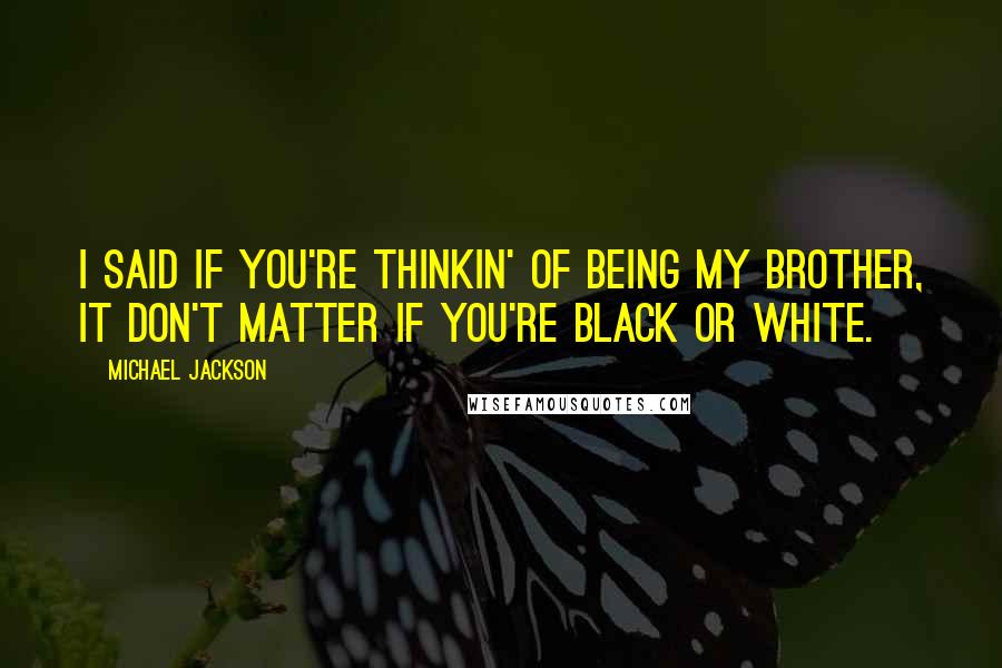 Michael Jackson Quotes: I said if you're thinkin' of being my brother, it don't matter if you're black or white.