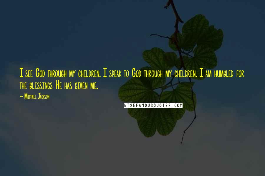 Michael Jackson Quotes: I see God through my children. I speak to God through my children. I am humbled for the blessings He has given me.