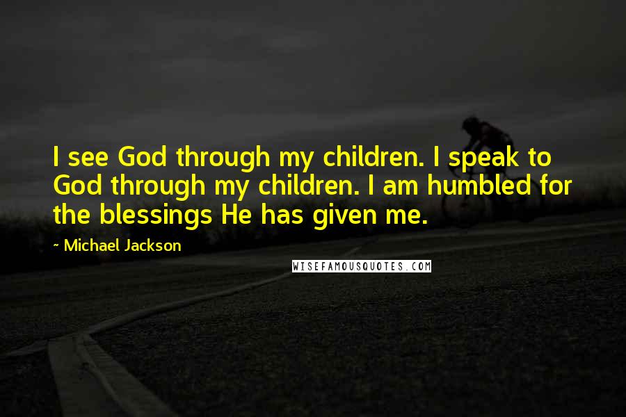Michael Jackson Quotes: I see God through my children. I speak to God through my children. I am humbled for the blessings He has given me.