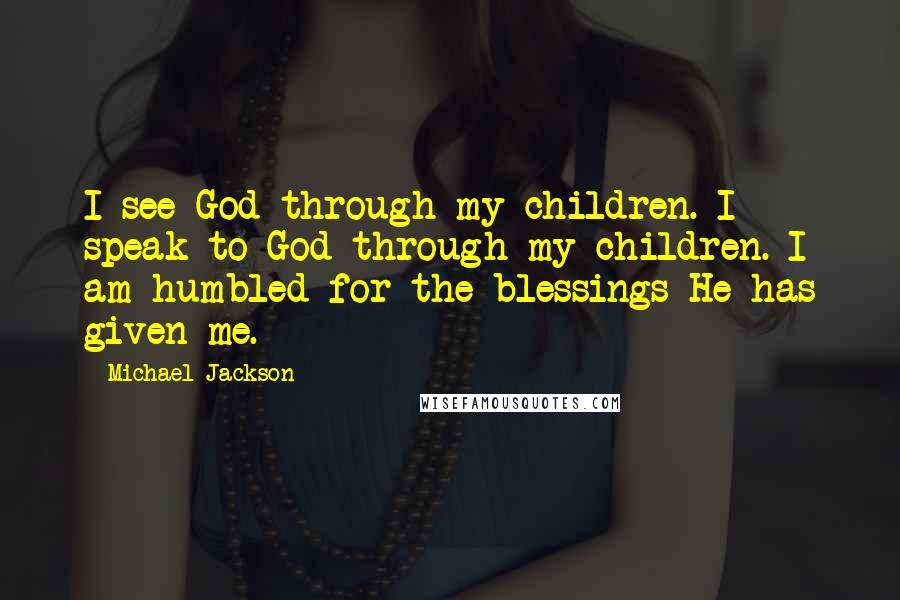 Michael Jackson Quotes: I see God through my children. I speak to God through my children. I am humbled for the blessings He has given me.