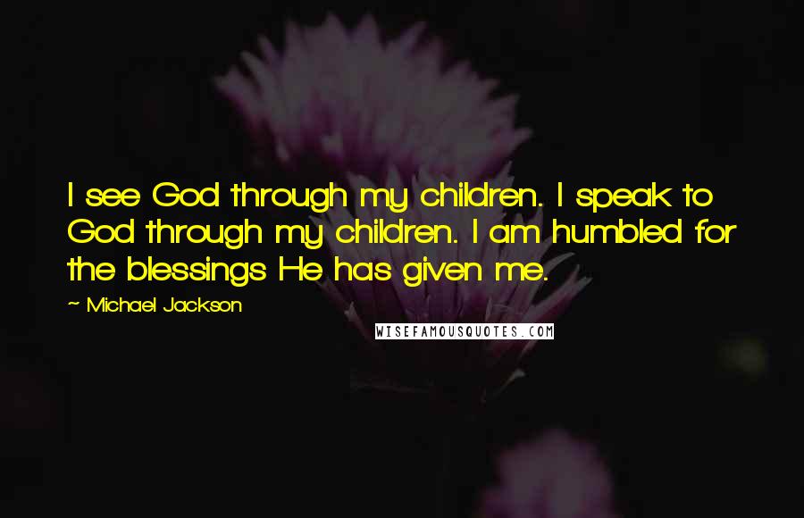 Michael Jackson Quotes: I see God through my children. I speak to God through my children. I am humbled for the blessings He has given me.