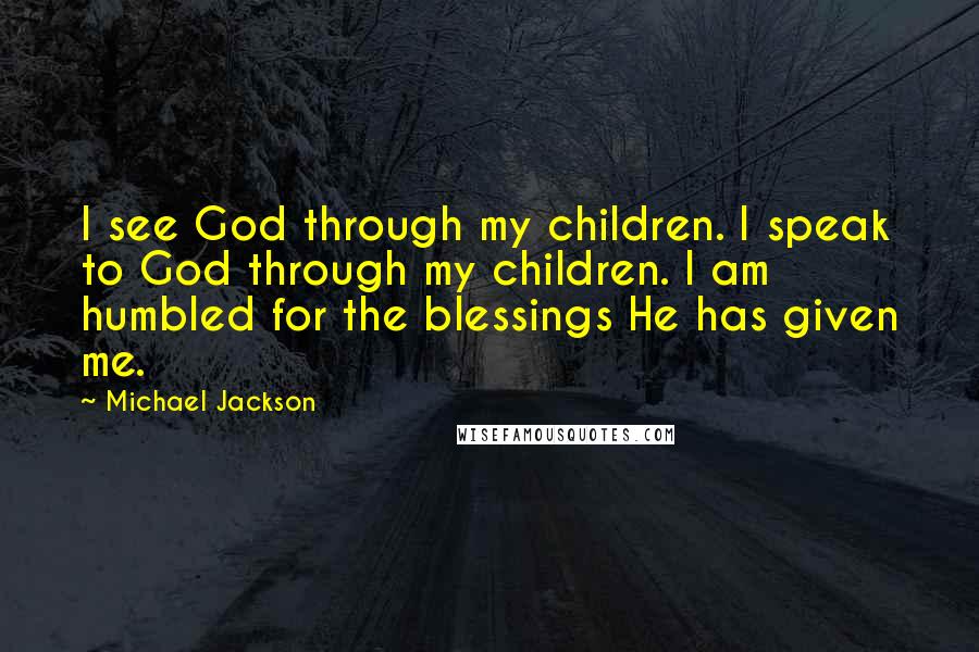 Michael Jackson Quotes: I see God through my children. I speak to God through my children. I am humbled for the blessings He has given me.