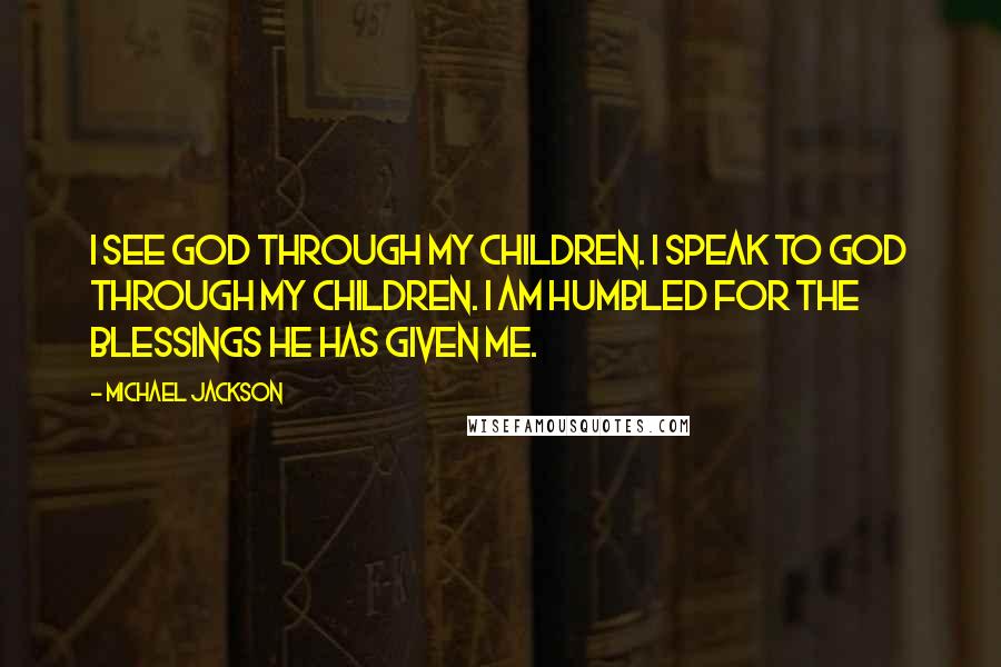 Michael Jackson Quotes: I see God through my children. I speak to God through my children. I am humbled for the blessings He has given me.