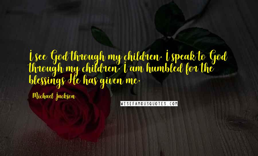 Michael Jackson Quotes: I see God through my children. I speak to God through my children. I am humbled for the blessings He has given me.