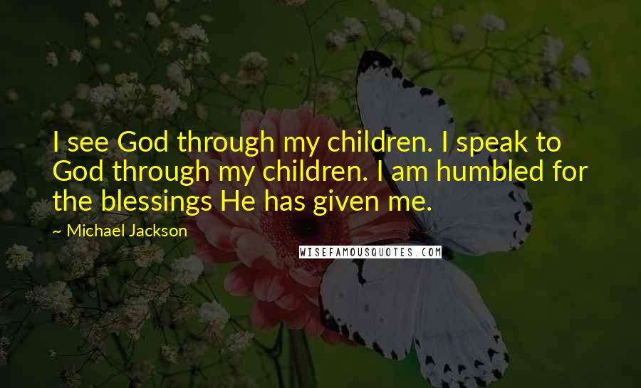 Michael Jackson Quotes: I see God through my children. I speak to God through my children. I am humbled for the blessings He has given me.