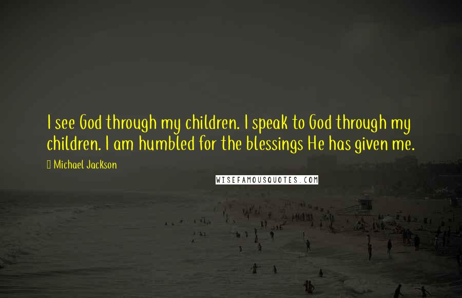 Michael Jackson Quotes: I see God through my children. I speak to God through my children. I am humbled for the blessings He has given me.
