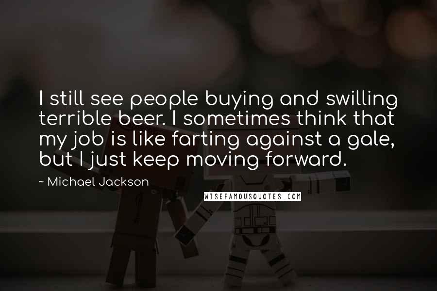 Michael Jackson Quotes: I still see people buying and swilling terrible beer. I sometimes think that my job is like farting against a gale, but I just keep moving forward.