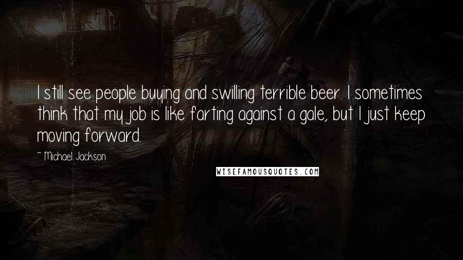 Michael Jackson Quotes: I still see people buying and swilling terrible beer. I sometimes think that my job is like farting against a gale, but I just keep moving forward.