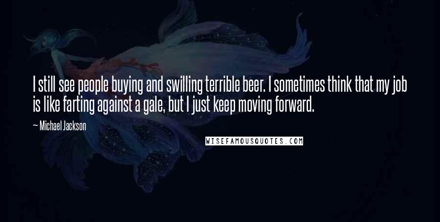 Michael Jackson Quotes: I still see people buying and swilling terrible beer. I sometimes think that my job is like farting against a gale, but I just keep moving forward.