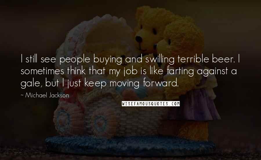 Michael Jackson Quotes: I still see people buying and swilling terrible beer. I sometimes think that my job is like farting against a gale, but I just keep moving forward.