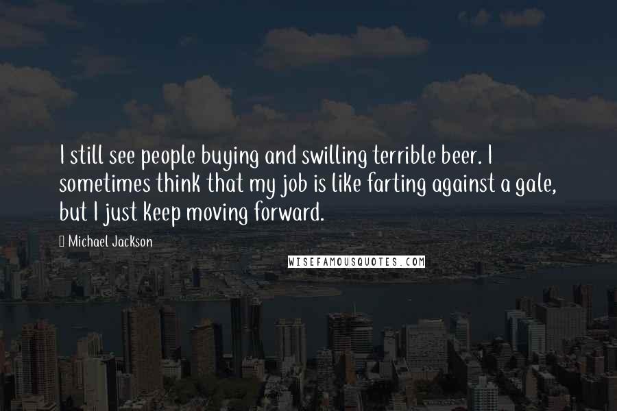 Michael Jackson Quotes: I still see people buying and swilling terrible beer. I sometimes think that my job is like farting against a gale, but I just keep moving forward.