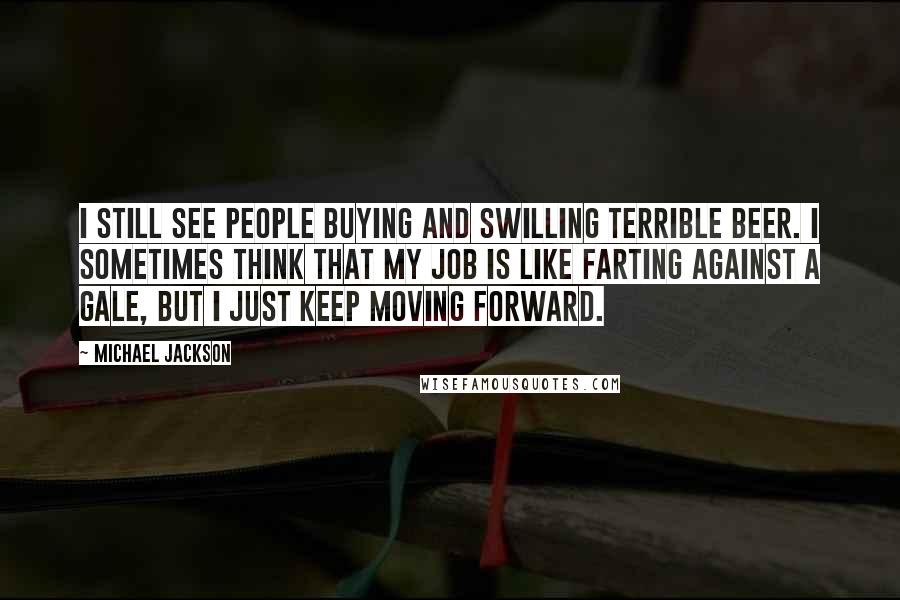 Michael Jackson Quotes: I still see people buying and swilling terrible beer. I sometimes think that my job is like farting against a gale, but I just keep moving forward.
