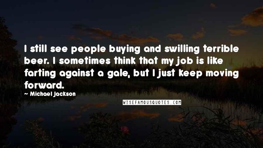Michael Jackson Quotes: I still see people buying and swilling terrible beer. I sometimes think that my job is like farting against a gale, but I just keep moving forward.
