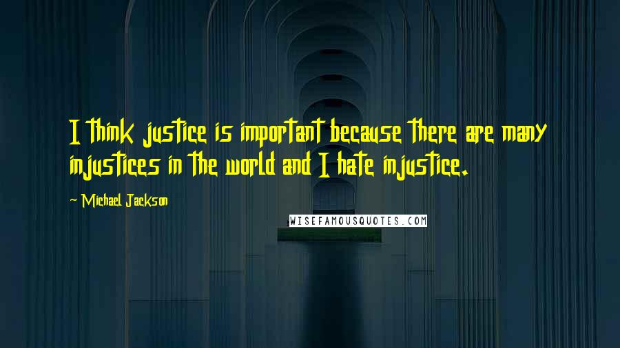Michael Jackson Quotes: I think justice is important because there are many injustices in the world and I hate injustice.