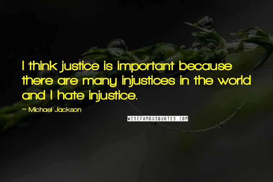 Michael Jackson Quotes: I think justice is important because there are many injustices in the world and I hate injustice.