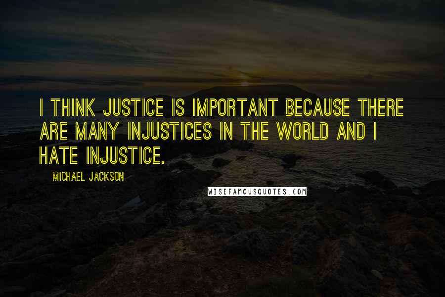 Michael Jackson Quotes: I think justice is important because there are many injustices in the world and I hate injustice.