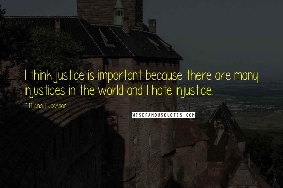 Michael Jackson Quotes: I think justice is important because there are many injustices in the world and I hate injustice.