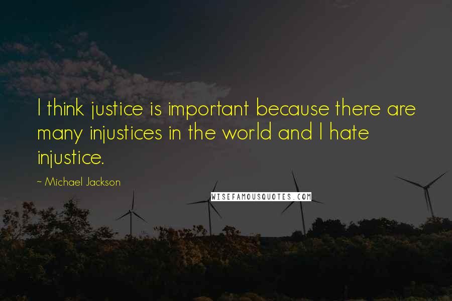 Michael Jackson Quotes: I think justice is important because there are many injustices in the world and I hate injustice.