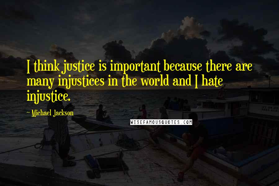 Michael Jackson Quotes: I think justice is important because there are many injustices in the world and I hate injustice.