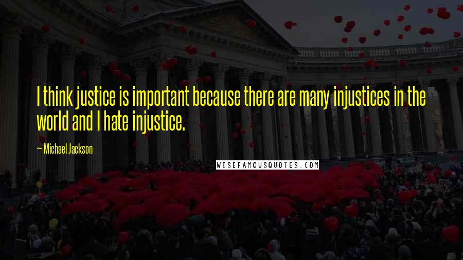 Michael Jackson Quotes: I think justice is important because there are many injustices in the world and I hate injustice.