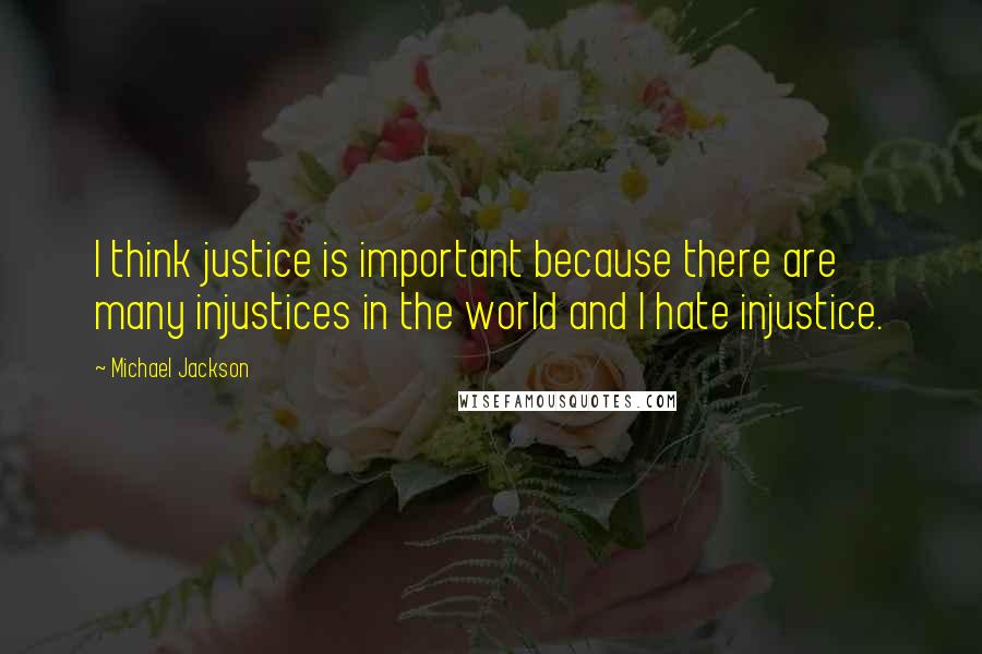 Michael Jackson Quotes: I think justice is important because there are many injustices in the world and I hate injustice.